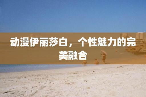 動漫伊麗莎白，個性魅力的完美融合