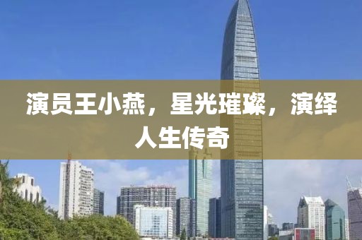 演員王小燕，星光璀璨，演繹人生傳奇