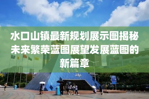 水口山鎮(zhèn)最新規(guī)劃展示圖揭秘未來繁榮藍圖展望發(fā)展藍圖的新篇章