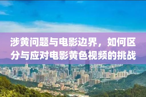 涉黃問題與電影邊界，如何區(qū)分與應(yīng)對電影黃色視頻的挑戰(zhàn)