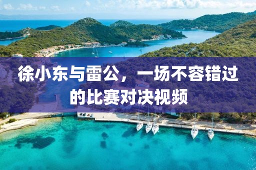 徐小東與雷公，一場(chǎng)不容錯(cuò)過(guò)的比賽對(duì)決視頻