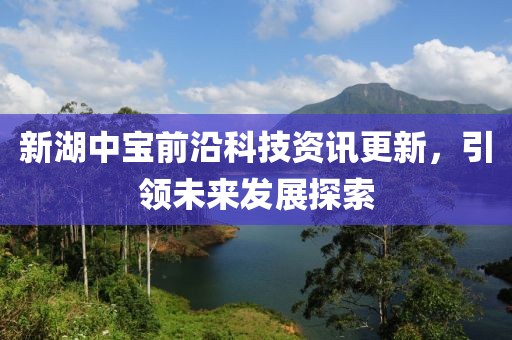 新湖中寶前沿科技資訊更新，引領(lǐng)未來發(fā)展探索