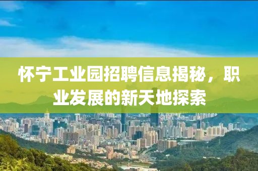 懷寧工業(yè)園招聘信息揭秘，職業(yè)發(fā)展的新天地探索