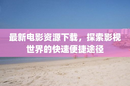 最新電影資源下載，探索影視世界的快速便捷途徑