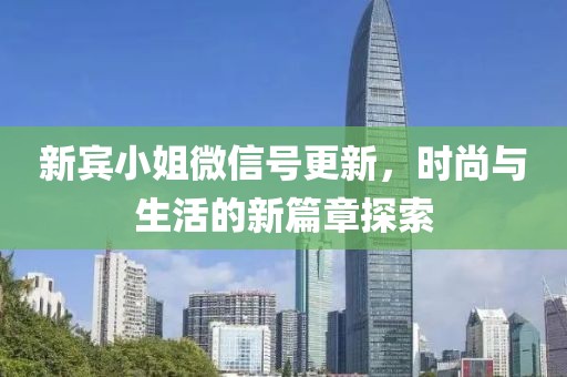 新賓小姐微信號(hào)更新，時(shí)尚與生活的新篇章探索
