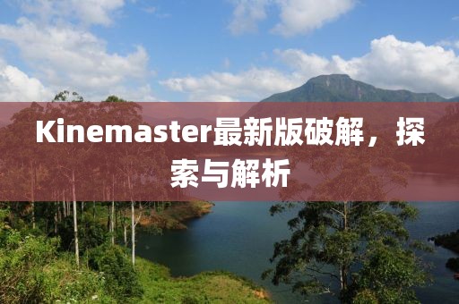 Kinemaster最新版破解，探索與解析