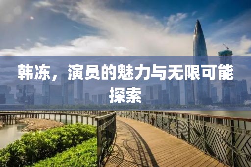 韓凍，演員的魅力與無限可能探索