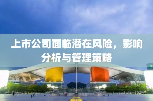 上市公司面臨潛在風(fēng)險(xiǎn)，影響分析與管理策略