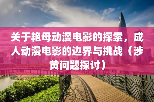 關(guān)于艷母動(dòng)漫電影的探索，成人動(dòng)漫電影的邊界與挑戰(zhàn)（涉黃問(wèn)題探討）