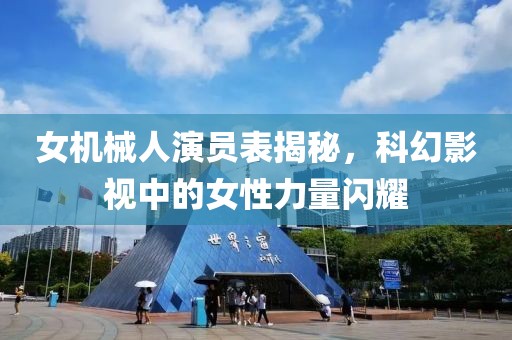 女機(jī)械人演員表揭秘，科幻影視中的女性力量閃耀