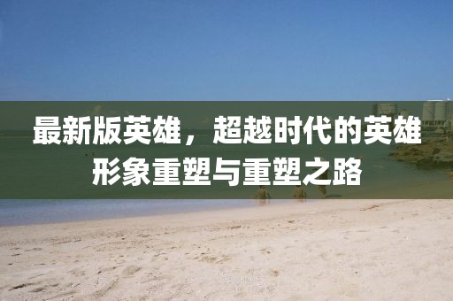 最新版英雄，超越時代的英雄形象重塑與重塑之路