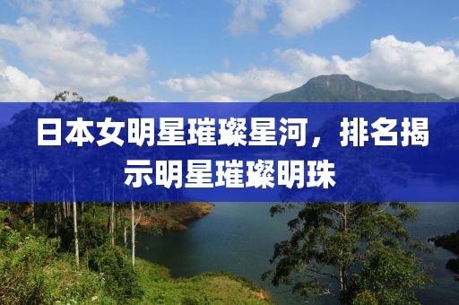 日本女明星璀璨星河，排名揭示明星璀璨明珠