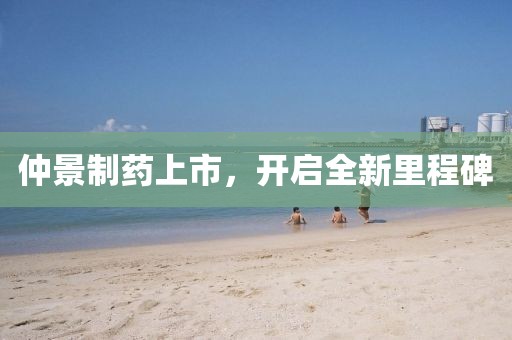 仲景制藥上市，開啟全新里程碑