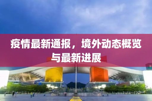 疫情最新通報，境外動態(tài)概覽與最新進展