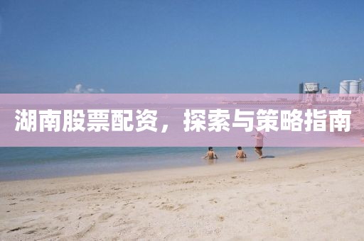 湖南股票配資，探索與策略指南