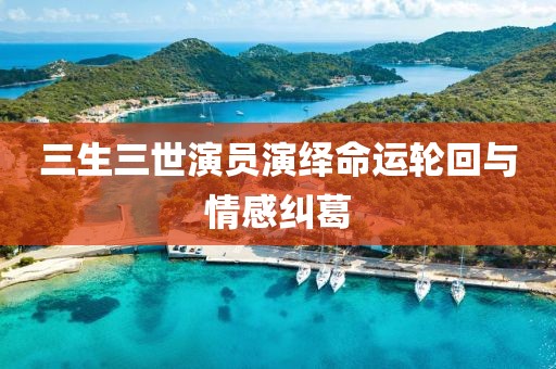 三生三世演員演繹命運(yùn)輪回與情感糾葛