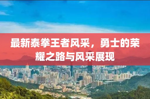 最新泰拳王者風(fēng)采，勇士的榮耀之路與風(fēng)采展現(xiàn)