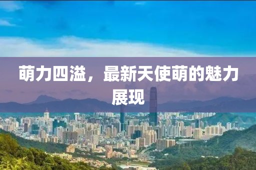 萌力四溢，最新天使萌的魅力展現(xiàn)