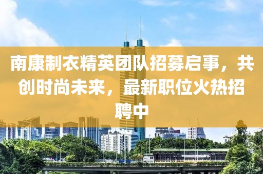 南康制衣精英團(tuán)隊(duì)招募啟事，共創(chuàng)時(shí)尚未來(lái)，最新職位火熱招聘中
