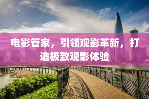 電影管家，引領(lǐng)觀影革新，打造極致觀影體驗(yàn)
