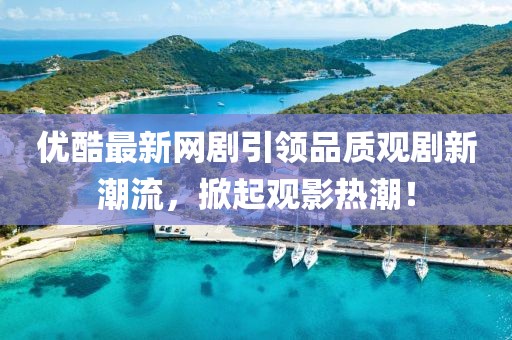 優(yōu)酷最新網(wǎng)劇引領(lǐng)品質(zhì)觀劇新潮流，掀起觀影熱潮！