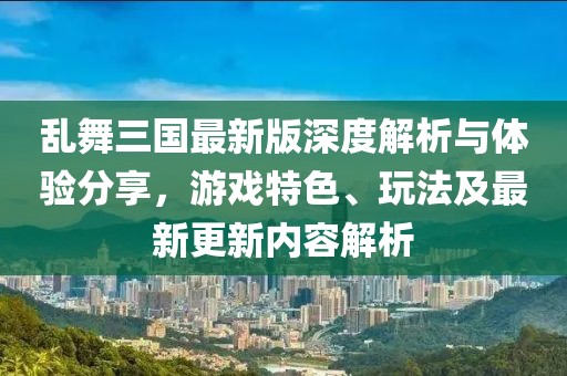 亂舞三國最新版深度解析與體驗分享，游戲特色、玩法及最新更新內(nèi)容解析