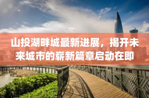 山投湖畔城最新進(jìn)展，揭開未來城市的嶄新篇章啟動在即