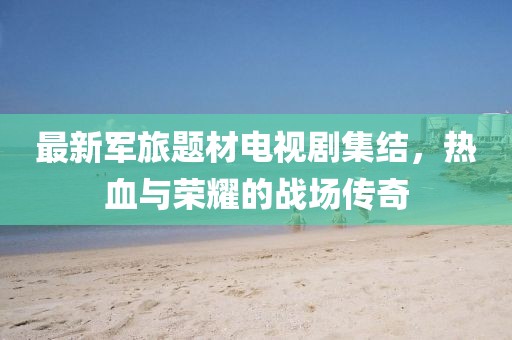 最新軍旅題材電視劇集結(jié)，熱血與榮耀的戰(zhàn)場(chǎng)傳奇