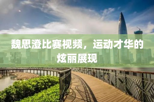 魏思澄比賽視頻，運動才華的炫麗展現(xiàn)