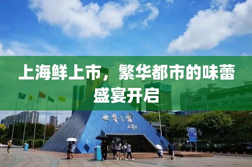 上海鮮上市，繁華都市的味蕾盛宴開(kāi)啟