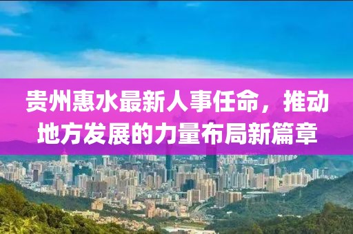 貴州惠水最新人事任命，推動(dòng)地方發(fā)展的力量布局新篇章