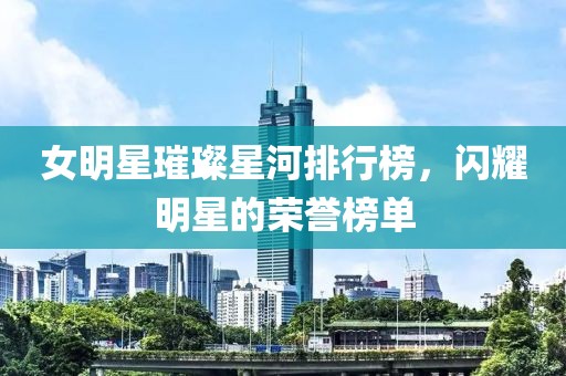 女明星璀璨星河排行榜，閃耀明星的榮譽榜單