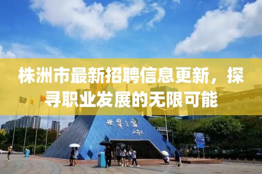 株洲市最新招聘信息更新，探尋職業(yè)發(fā)展的無(wú)限可能