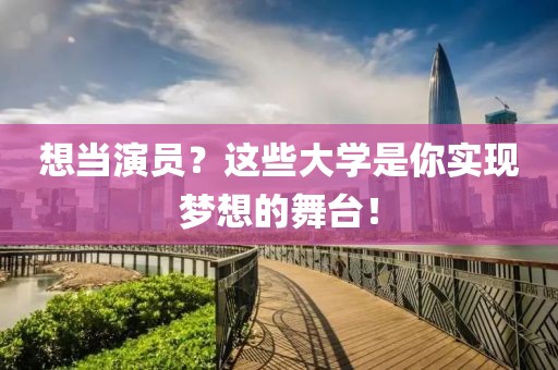 想當(dāng)演員？這些大學(xué)是你實現(xiàn)夢想的舞臺！