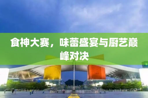 食神大賽，味蕾盛宴與廚藝巔峰對決