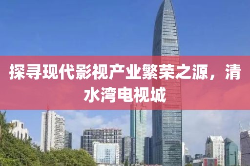 探尋現(xiàn)代影視產(chǎn)業(yè)繁榮之源，清水灣電視城