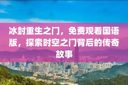 冰封重生之門，免費(fèi)觀看國語版，探索時空之門背后的傳奇故事