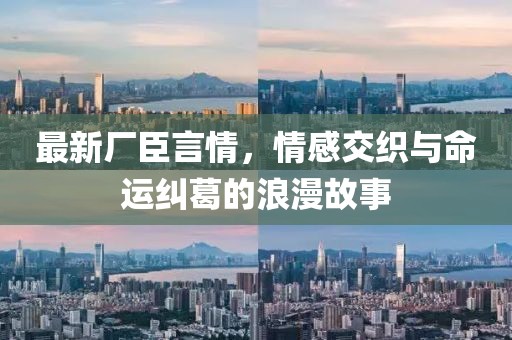 最新廠臣言情，情感交織與命運(yùn)糾葛的浪漫故事