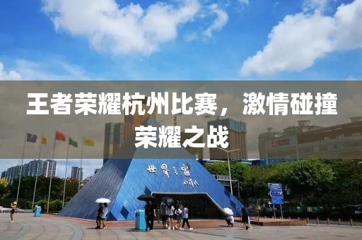 王者榮耀杭州比賽，激情碰撞榮耀之戰(zhàn)