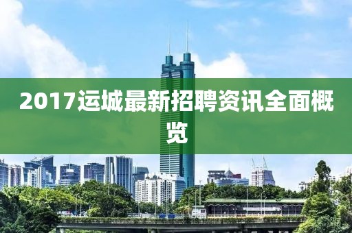 2017運(yùn)城最新招聘資訊全面概覽