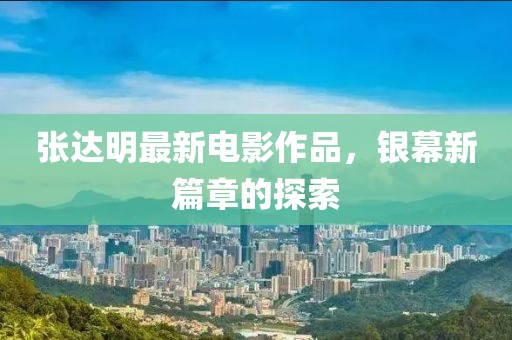 張達明最新電影作品，銀幕新篇章的探索