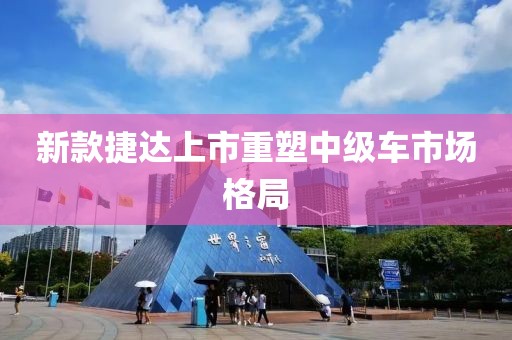 新款捷達(dá)上市重塑中級車市場格局