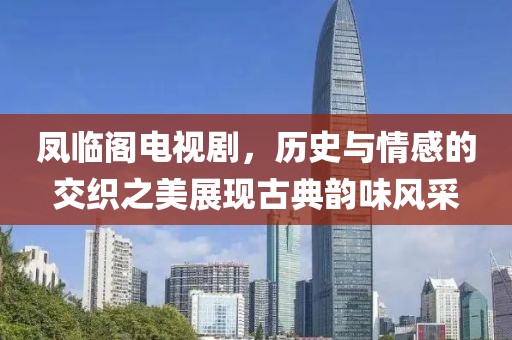 鳳臨閣電視劇，歷史與情感的交織之美展現(xiàn)古典韻味風采