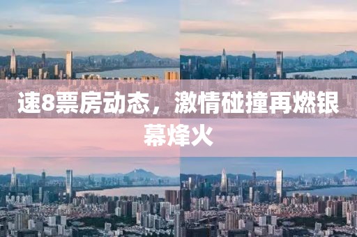 速8票房動態(tài)，激情碰撞再燃銀幕烽火