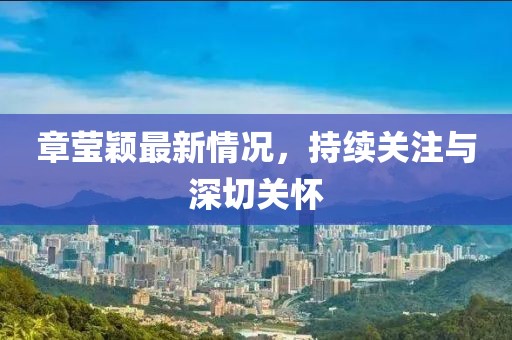 章瑩穎最新情況，持續(xù)關(guān)注與深切關(guān)懷