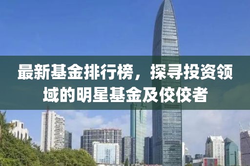 最新基金排行榜，探尋投資領(lǐng)域的明星基金及佼佼者