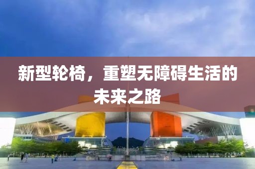 新型輪椅，重塑無(wú)障礙生活的未來(lái)之路