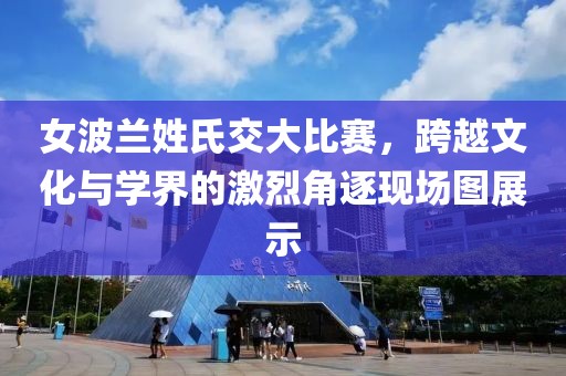 女波蘭姓氏交大比賽，跨越文化與學(xué)界的激烈角逐現(xiàn)場圖展示