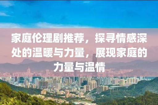 家庭倫理劇推薦，探尋情感深處的溫暖與力量，展現(xiàn)家庭的力量與溫情