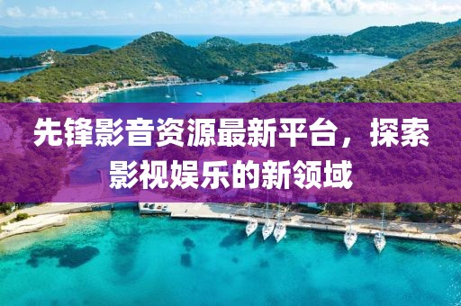 先鋒影音資源最新平臺，探索影視娛樂的新領(lǐng)域